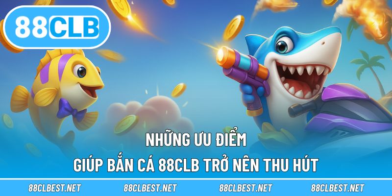 Những ưu điểm giúp bắn cá 88CLB trở nên thu hút