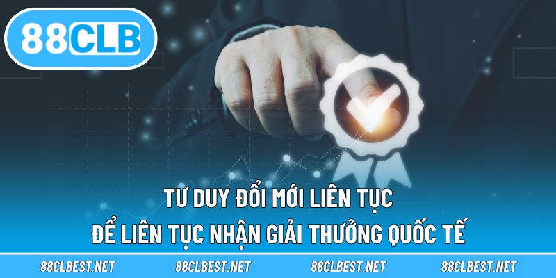 Tư duy đổi mới liên tục để liên tục nhận giải thưởng quốc tế